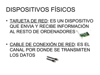 DISPOSITIVOS FÍSICOS TARJETA DE RED : ES UN DISPOSITIVO QUE ENVIA Y RECIBE INFORMACIÓN AL RESTO DE ORDENADORES CABLE DE CONEXIÓN DE RED : ES EL CANAL POR DONDE SE TRANSMITEN LOS DATOS 