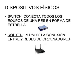 DISPOSITIVOS FÍSICOS SWITCH : CONECTA TODOS LOS EQUPOS DE UNA RES EN FORMA DE ESTRELLA ROUTER : PERMITE LA CONEXIÓN ENTRE 2 REDES DE ORDENADORES 