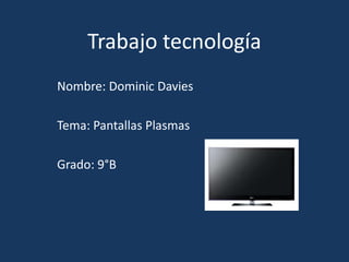 Trabajo tecnología
Nombre: Dominic Davies

Tema: Pantallas Plasmas

Grado: 9°B
 