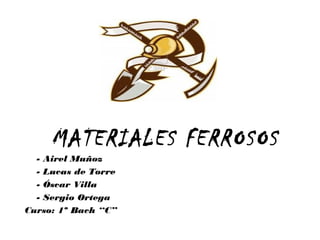 MATERIALES FERROSOS
  - Airel Muñoz
  - Lucas de Torre
  - Óscar Villa
  - Sergio Ortega
Curso: 1º Bach “C”
 