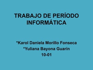 TRABAJO DE PERÍODO
INFORMÁTICA
*Karol Daniela Morillo Fonseca
*Yuliana Bayona Guarín
10-01
 