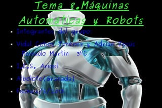   
Tema 8.Máquinas
Automáticas y Robots
 Integrantes del grupo:
 Vidal Cobos Jiménez y Adrián Jesús
Peinado Martín 3ºC
 I.E.S. Aricel
 Albolote(Granada)
 Fecha:6/5/2013
 