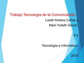Trabajo Tecnología de la Comunicación.
Lizeth Andrea Cañas y
Mairi Yulieth Osorio.
9-2
Tecnología e informática.
2015
 