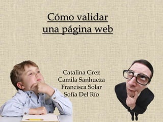Cómo validar
una página web
Catalina Grez
Camila Sanhueza
Francisca Solar
Sofía Del Río
 