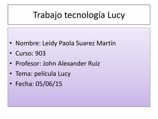 Trabajo tecnología Lucy
• Nombre: Leidy Paola Suarez Martín
• Curso: 903
• Profesor: John Alexander Ruiz
• Tema: película Lucy
• Fecha: 05/06/15
 