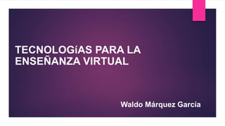 TECNOLOGíAS PARA LA
ENSEÑANZA VIRTUAL
Waldo Márquez García
 
