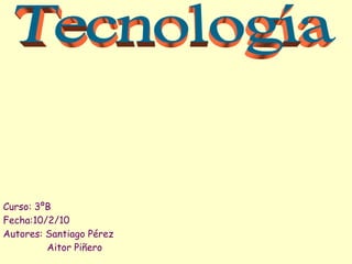 Curso: 3ºB Fecha:10/2/10 Autores: Santiago Pérez Aitor Piñero Tecnología 