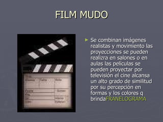 FILM MUDO Se combinan imágenes realistas y movimiento las proyecciones se pueden realizra en salones o en aulas las películas se pueden proyectar por televisión el cine alcansa un alto grado de similitud por su percepción en formas y los colores q brinda FRANELOGRAMA 