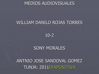 MEDIOS AUDIOVISUALES WILLIAM DANILO ROJAS TORRES 10-2 SONY MORALES ANTNIO JOSE SANDOVAL GOMEZ TUNJA: 2011 DIAPOSITIVA 