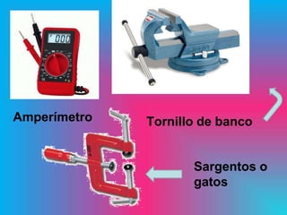 Amperímetro   Tornillo de banco


                     Sargentos o
                     gatos
 