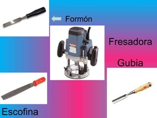 Formón

                    Fresadora

                     Gubia



Escofina
 