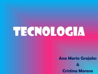 TECNOLOGIA
      Ana Maria Grajales
               &
       Cristina Moreno
 