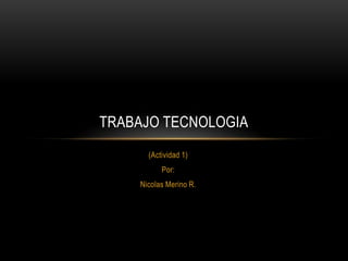 TRABAJO TECNOLOGIA
      (Actividad 1)
          Por:
    Nicolas Merino R.
 