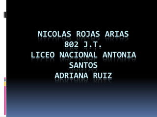 NICOLAS ROJAS ARIAS
       802 J.T.
LICEO NACIONAL ANTONIA
        SANTOS
     ADRIANA RUIZ
 