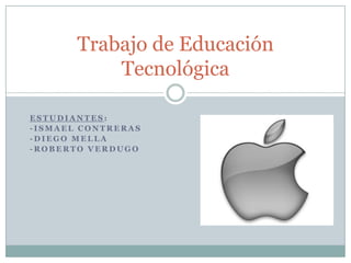 Trabajo de Educación
           Tecnológica

ESTUDIANTES:
-ISMAEL CONTRERAS
-DIEGO MELLA
-ROBERTO VERDUGO
 
