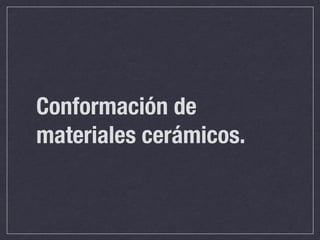 Conformación de
materiales cerámicos.
 