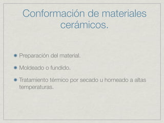 Conformación de materiales
        cerámicos.

Preparación del material.

Moldeado o fundido.

Tratamiento térmico por secado u horneado a altas
temperaturas.
 