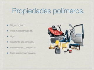 Propiedades polímeros.
Origen orgánico.

Peso molecular grande.

Ligero.

Resistente a la corrosión.

Aislante térmico y eléctrico.

Poca resistencia mecánica.
 