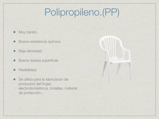 Polipropileno.(PP)
Muy barato.

Buena resistencia química

Baja densidad.

Buena dureza superﬁcial.

Flexibilidad.

Se utiliza para la fabricación de
productos del hogar,
electrodomésticos, botellas, material
de protección...
 