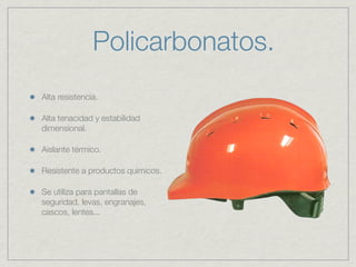 Policarbonatos.
Alta resistencia.

Alta tenacidad y estabilidad
dimensional.

Aislante térmico.

Resistente a productos químicos.

Se utiliza para pantallas de
seguridad, levas, engranajes,
cascos, lentes...
 