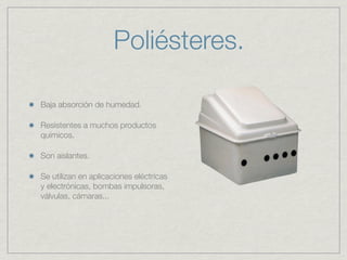Poliésteres.

Baja absorción de humedad.

Resistentes a muchos productos
químicos.

Son aislantes.

Se utilizan en aplicaciones eléctricas
y electrónicas, bombas impulsoras,
válvulas, cámaras...
 