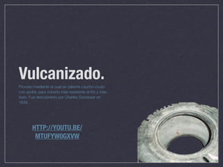 Vulcanizado.
Proceso mediante el cual se calienta caucho crudo
con azufre, para volverlo más resistente al frío y más
duro. Fue descubrierto por Charles Goodyear en
1839.




        HTTP://YOUTU.BE/
         MTUFYW0GXVW
 