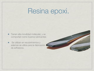 Resina epoxi.

Tienen alta movilidad molecular, y se
comportan como buenos lubricantes.

 Se utilizan en recubrimientos y
ademas se utiliza para la fabricación
de adhesivos.
 