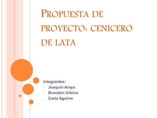 PROPUESTA DE
PROYECTO: CENICERO
DE LATA
Integrantes:
• Joaquín Araya
• Brandon Urbina
• Carla Aguirre
 