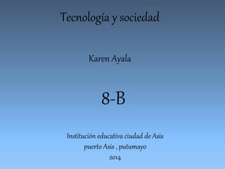 Tecnología y sociedad 
Karen Ayala 
8-B 
Institución educativa ciudad de Asis 
puerto Asis , putumayo 
2014 
 