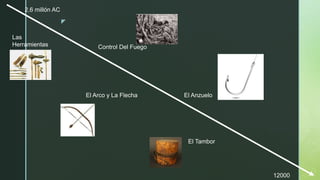 z
12000
2,6 millón AC
Las
Herramientas Control Del Fuego
El Arco y La Flecha El Anzuelo
El Tambor
 