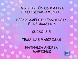 INSTITUCIÓN EDUCATIVA
LICEO DEPARTAMENTAL
DEPARTAMENTO TECNOLOGIA
E INFORMÁTICA
CURSO: 8-5
TEMA: LAS MARIPOSAS
NATHALIA ANDREA
MARTINEZ
 