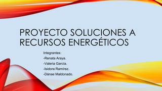 PROYECTO SOLUCIONES A
RECURSOS ENERGÉTICOS
Integrantes:
-Renata Araya.
-Valeria García.
-Isidora Ramírez.
-Dánae Maldonado.
 
