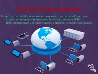 RED DE COMPUTADORES
La red de computadoras es una interconexión de computadoras cuya
    función es compartir información (archivos), recursos (CD-
    ROM, impresoras) y servicios (acceso a internet, e-mail, chat, juegos).
 