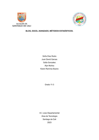 BLOG, EXCEL AVANZADO, MÉTODOS ESTADÍSTICOS.
Sofía Díaz Rubio
Juan David Garces
Sofia Gonzalez
Alyn Muñoz
Karen Ramírez Bueno
Grado 11-3
I.E. Liceo Departamental
Área de Tecnología
Santiago de Cali
2023
 