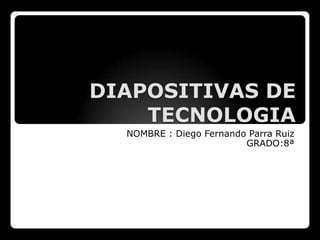 DIAPOSITIVAS DE
    TECNOLOGIA
  NOMBRE : Diego Fernando Parra Ruiz
                         GRADO:8ª
 
