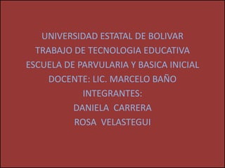 UNIVERSIDAD ESTATAL DE BOLIVAR TRABAJO DE TECNOLOGIA EDUCATIVA ESCUELA DE PARVULARIA Y BASICA INICIAL DOCENTE: LIC. MARCELO BAÑO INTEGRANTES:   DANIELA  CARRERA ROSA  VELASTEGUI 