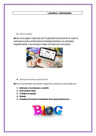 practicas, informacion
3. ¿Qué esun Blog?
R// es una página web que por lo general es personal, la cual su
estructura esta...