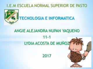 I.E.M ESCUELA NORMAL SUPERIOR DE PASTO
TECNOLOGIA E INFORMATICA
ANGIE ALEJANDRA NUPAN YAQUENO
11-1
LYDIA ACOSTA DE MUÑOZ
2017
 