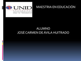 MAESTRIA EN EDUCACIÓN




          ALUMNO
JOSÉ CARMEN DE ÁVILA HUITRADO
 