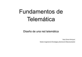 Fundamentos de
Telemática
Diseño de una red telemática
Borja Cleries Rodríguez
Grado en Ingeniería de Tecnologías y Servicios de Telecomunicación
 