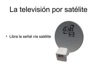 La televisión por satélite
• Libra la señal vía satélite