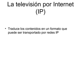 La televisión por Internet
(IP)
• Traduce los contenidos en un formato que
puede ser transportado por redes IP