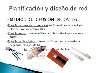 MEDIOS DE DIFUSIÓN DE DATOS - El cable de cobre de par trenzado : está basado en la tecnología Ethernet, con conectores RJ45. - El cable coaxial : tiene un núcleo de cobre rodeado por una capa aislante. - El cable de fibra óptica : la información se transmite mediante pequeños impulsos de luz. - El medio inalámbrico : la tecnología más empleada es  wifi. 