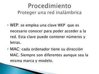 WEP : se emplea una clave WEP  que es necesario conocer para poder acceder a la red. Esta clave puede contener números y letras. MAC : cada ordenador tiene su dirección MAC. Siempre son diferentes aunque sea la misma marca y modelo. 
