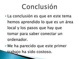 La conclusión es que en este tema hemos aprendido lo que es un área local y los pasos que hay que tomar para saber conectar un ordenador. Me ha parecido que este primer trabajo ha sido costoso. 