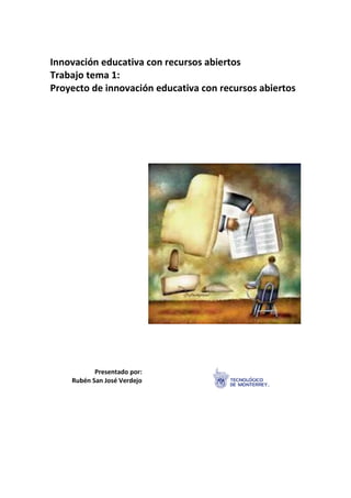 Innovación educativa con recursos abiertos 
Trabajo tema 1: 
Proyecto de innovación educativa con recursos abiertos 
Presentado por: 
Rubén San José Verdejo 
 