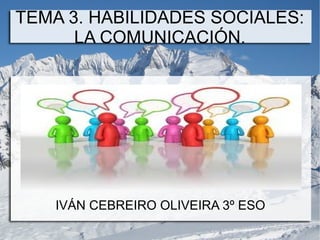TEMA 3. HABILIDADES SOCIALES:
      LA COMUNICACIÓN.




    IVÁN CEBREIRO OLIVEIRA 3º ESO
 