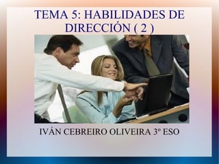 TEMA 5: HABILIDADES DE
    DIRECCIÓN ( 2 )




IVÁN CEBREIRO OLIVEIRA 3º ESO
 