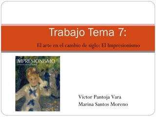 Trabajo Tema 7:
El arte en el cambio de siglo: El Impresionismo




                  Víctor Pantoja Vara
                  Marina Santos Moreno
 