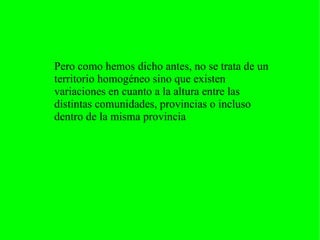 Pero como hemos dicho antes, no se trata de un
territorio homogéneo sino que existen
variaciones en cuanto a la altura entre las
distintas comunidades, provincias o incluso
dentro de la misma provincia
 